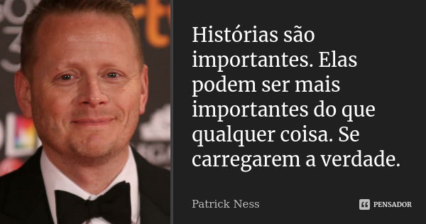 Histórias são importantes. Elas podem ser mais importantes do que qualquer coisa. Se carregarem a verdade.... Frase de Patrick Ness.