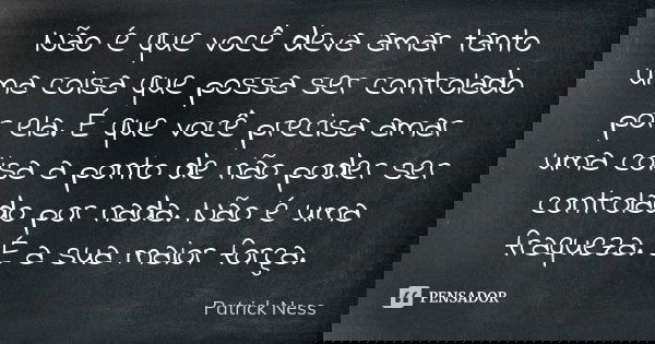 Não é que você deva amar tanto uma coisa que possa ser controlado por ela. É que você precisa amar uma coisa a ponto de não poder ser controlado por nada. Não é... Frase de Patrick Ness.