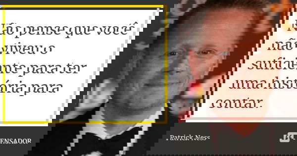 Não pense que você não viveu o suficiente para ter uma história para contar.... Frase de Patrick Ness.