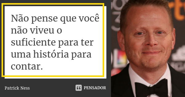 Não pense que você não viveu o suficiente para ter uma história para contar.... Frase de Patrick Ness.