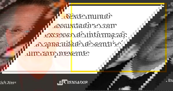 Neste mundo assustador e com excesso de informação, a capacidade de sentir é um raro presente.... Frase de Patrick Ness.