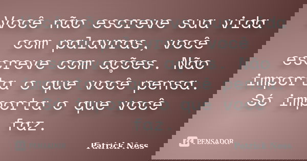 Você não escreve sua vida com palavras, você escreve com ações. Não importa o que você pensa. Só importa o que você faz.... Frase de Patrick Ness.