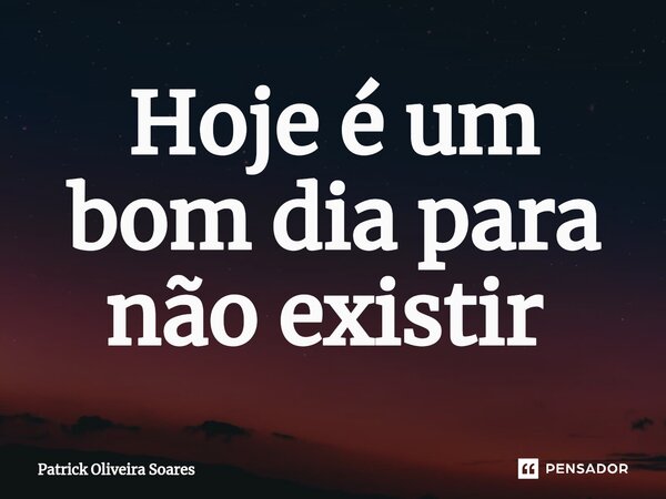 Hoje é um bom dia para não existir ⁠... Frase de Patrick Oliveira Soares.