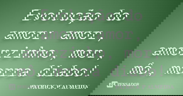 Evolução do amor: amor, amorzinho, mor, mô, morra diabo!... Frase de PATRICK P ALMEIDA.