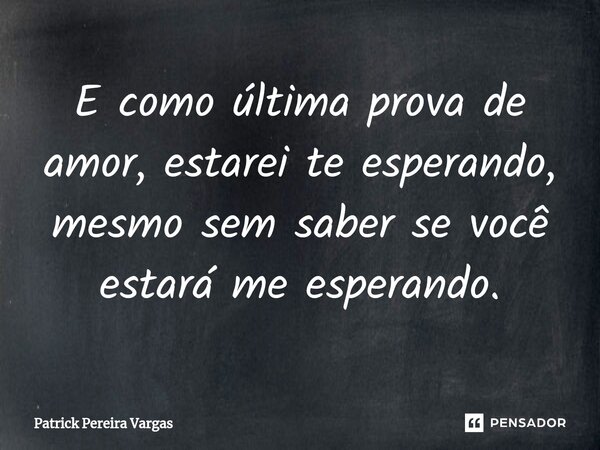 ⁠E como última prova de amor, estarei te esperando, mesmo sem saber se você estará me esperando.... Frase de Patrick Pereira Vargas.