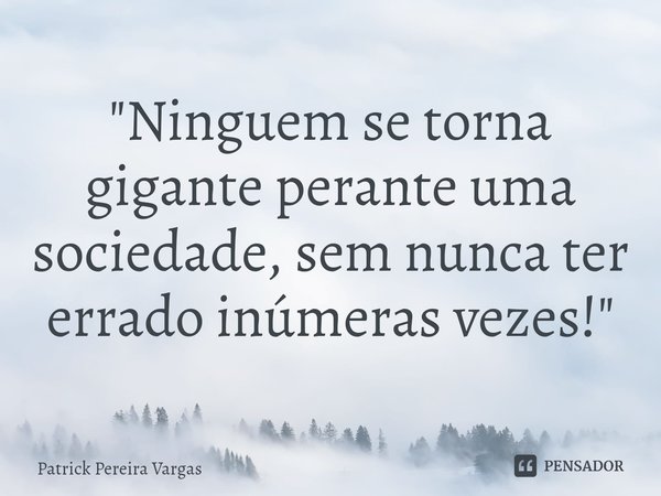 "⁠Ninguem se torna gigante perante uma sociedade, sem nunca ter errado inúmeras vezes!"... Frase de Patrick Pereira Vargas.