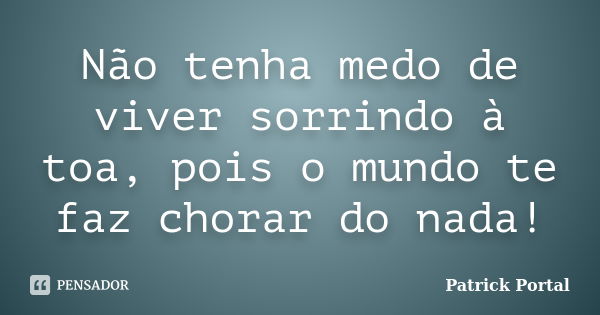 Não tenha medo de viver sorrindo à toa, pois o mundo te faz chorar do nada!... Frase de Patrick Portal.