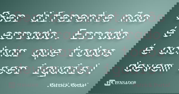Ser diferente não é errado. Errado é achar que todos devem ser iguais!... Frase de Patrick Portal.