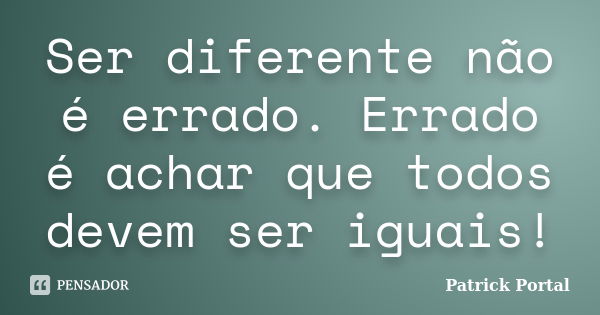 Ser diferente não é errado. Errado é achar que todos devem ser iguais!... Frase de Patrick Portal.