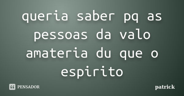 queria saber pq as pessoas da valo amateria du que o espirito... Frase de patrick.