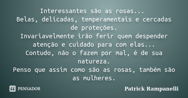 Interessantes são as rosas... Belas, delicadas, temperamentais e cercadas de proteções. Invariavelmente irão ferir quem despender atenção e cuidado para com ela... Frase de Patrick Rampanelli.