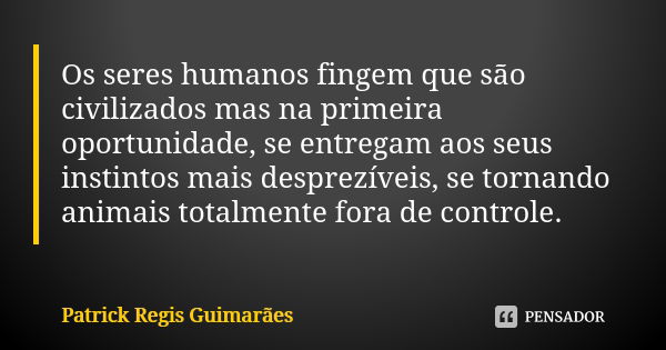 Os seres humanos fingem que são civilizados mas na primeira oportunidade, se entregam aos seus instintos mais desprezíveis, se tornando animais totalmente fora ... Frase de Patrick Regis Guimarães.