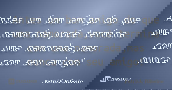 Antes um bom amigo do que uma namorada,você termina com uma namorada,mas nunca com seu amigo!... Frase de Patrick Ribeiro.