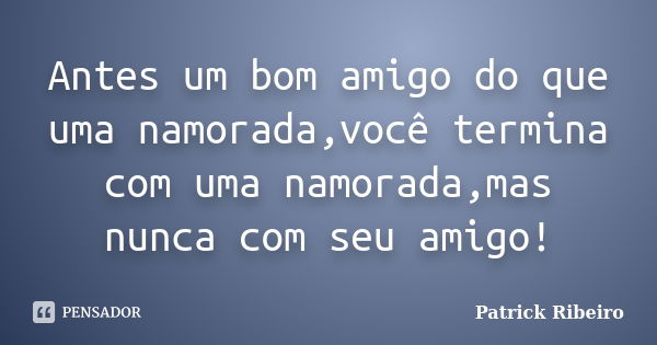 Antes um bom amigo do que uma namorada,você termina com uma namorada,mas nunca com seu amigo!... Frase de Patrick Ribeiro.