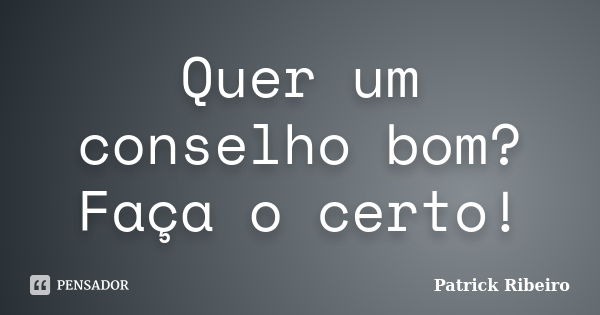 Quer um conselho bom? Faça o certo!... Frase de Patrick Ribeiro.