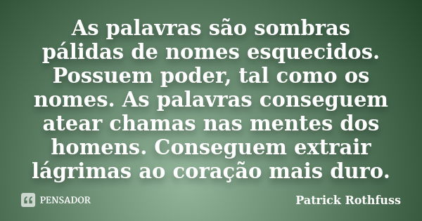 As palavras são sombras pálidas de nomes esquecidos. Possuem poder, tal como os nomes. As palavras conseguem atear chamas nas mentes dos homens. Conseguem extra... Frase de Patrick Rothfuss.