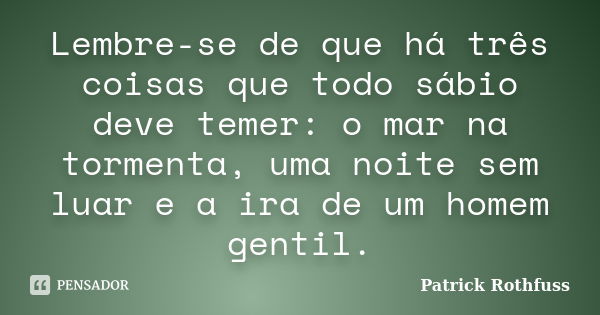 Lembre-se de que há três coisas que todo sábio deve temer: o mar na tormenta, uma noite sem luar e a ira de um homem gentil.... Frase de Patrick Rothfuss.