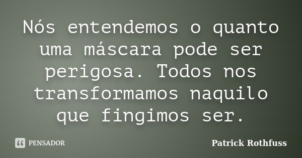 Nós entendemos o quanto uma máscara pode ser perigosa. Todos nos transformamos naquilo que fingimos ser.... Frase de Patrick Rothfuss.