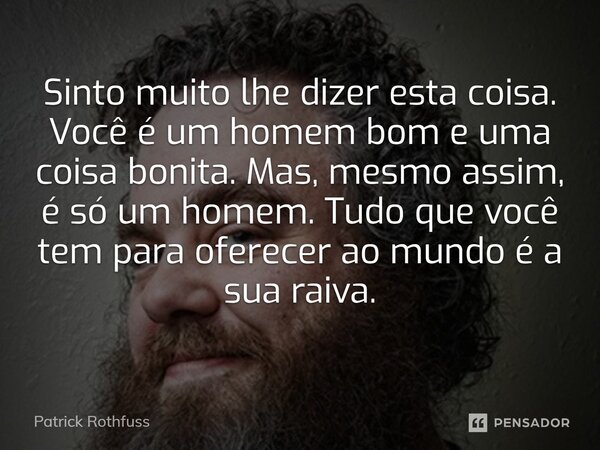 Sinto muito lhe dizer esta coisa. Você é um homem bom e uma coisa bonita. Mas, mesmo assim, é só um homem. Tudo que você tem para oferecer ao mundo é a sua raiv... Frase de Patrick Rothfuss.