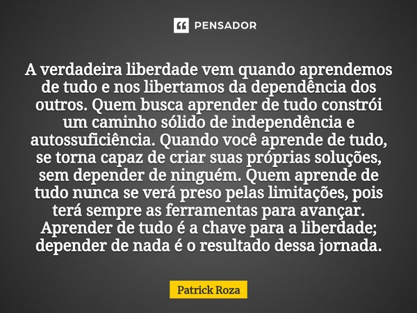 ⁠A verdadeira liberdade vem quando aprendemos de tudo e nos libertamos da dependência dos outros. Quem busca aprender de tudo constrói um caminho sólido de inde... Frase de Patrick Roza.