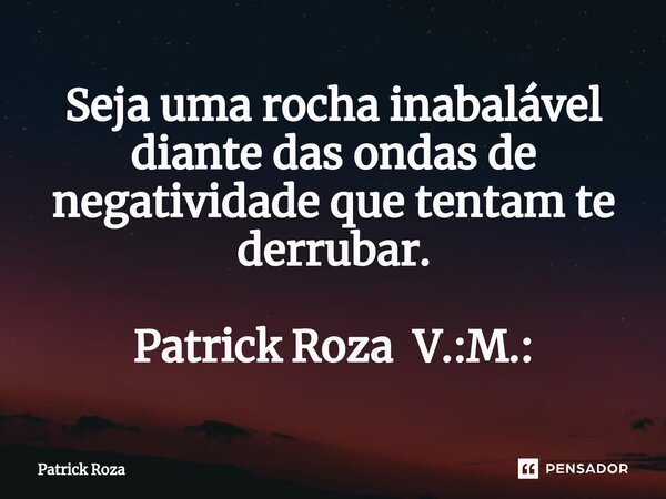 ⁠Seja uma rocha inabalável diante das ondas de negatividade que tentam te derrubar. Patrick Roza V.:M.:... Frase de Patrick Roza.
