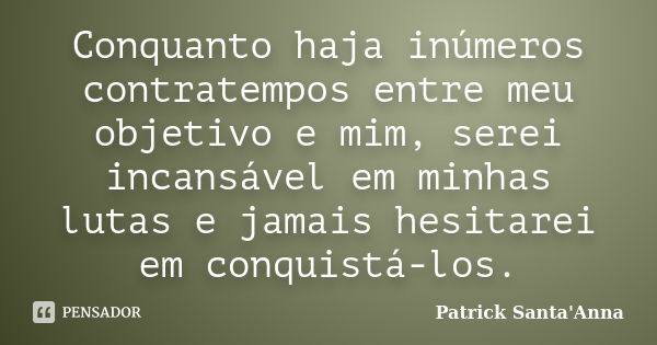 Conquanto haja inúmeros contratempos entre meu objetivo e mim, serei incansável em minhas lutas e jamais hesitarei em conquistá-los.... Frase de Patrick Santa'Anna.