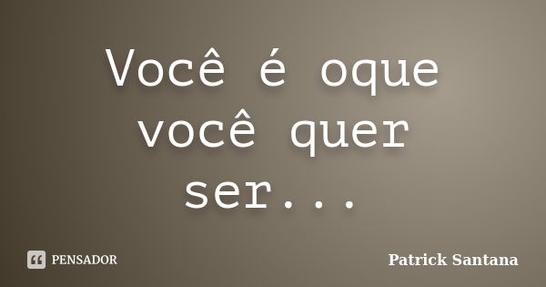 Você é oque você quer ser...... Frase de Patrick Santana.