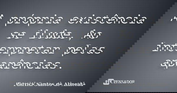 A própria existência se ilude, Ao interpretar pelas aparências.... Frase de Patrick Santos de Almeida.