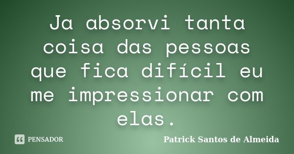 Ja absorvi tanta coisa das pessoas que fica difícil eu me impressionar com elas.... Frase de Patrick Santos de Almeida.