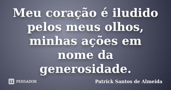 Meu coração é iludido pelos meus olhos, minhas ações em nome da generosidade.... Frase de Patrick Santos de Almeida.