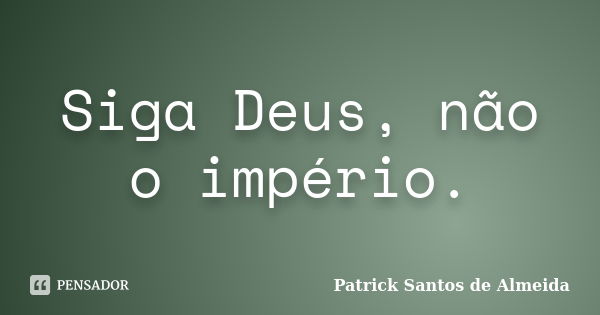 Siga Deus, não o império.... Frase de Patrick Santos de Almeida.