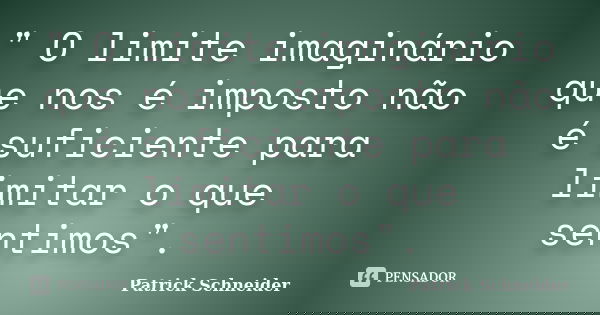 " O limite imaginário que nos é imposto não é suficiente para limitar o que sentimos".... Frase de Patrick Schneider.