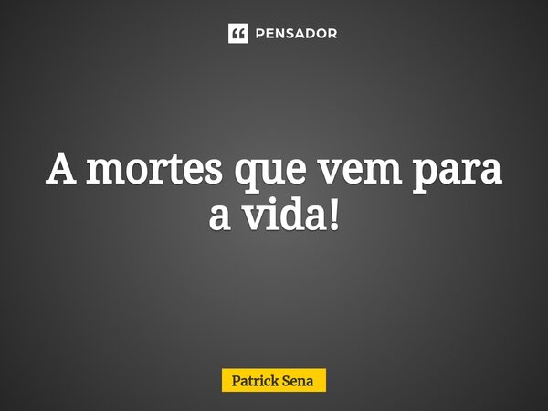 A mortes que vem para a vida!⁠... Frase de Patrick Sena.