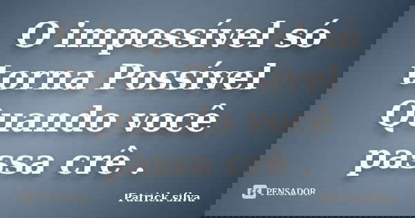 O impossível só torna Possível Quando você passa crê .... Frase de Patrick silva.