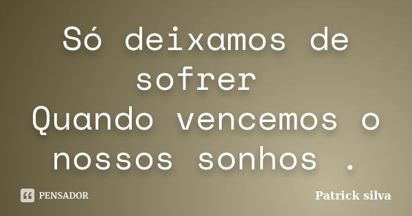 Só deixamos de sofrer Quando vencemos o nossos sonhos .... Frase de Patrick silva.