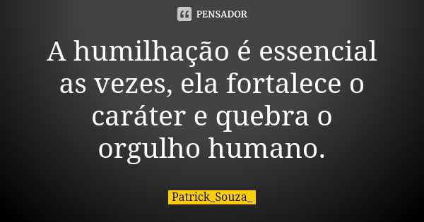 A humilhação é essencial as vezes, ela fortalece o caráter e quebra o orgulho humano.... Frase de Patrick_Souza.