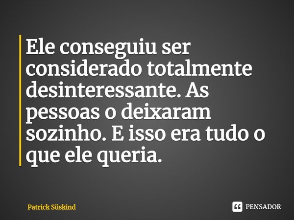 ⁠Ele conseguiu ser considerado totalmente desinteressante. As pessoas o deixaram sozinho. E isso era tudo o que ele queria.... Frase de Patrick Süskind.