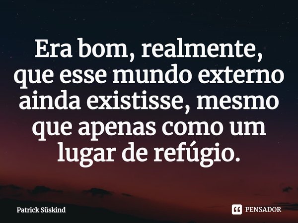 ⁠Era bom, realmente, que esse mundo externo ainda existisse, mesmo que apenas como um lugar de refúgio.... Frase de Patrick Süskind.