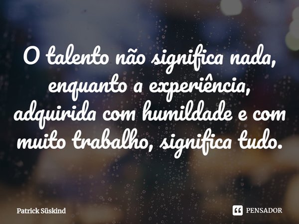 O talento não significa nada, enquanto a experiência, adquirida com humildade e com muito trabalho, significa tudo.... Frase de Patrick Süskind.