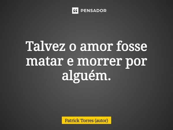 ⁠Talvez o amor fosse matar e morrer por alguém.... Frase de Patrick Torres (autor).