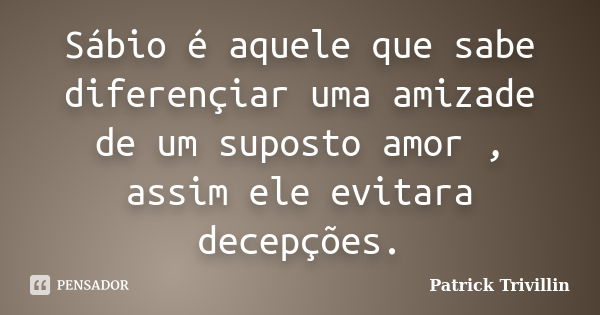 Sábio é aquele que sabe diferençiar uma amizade de um suposto amor , assim ele evitara decepções.... Frase de Patrick Trivillin.