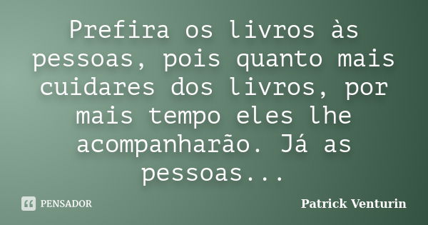 Prefira os livros às pessoas, pois quanto mais cuidares dos livros, por mais tempo eles lhe acompanharão. Já as pessoas...... Frase de Patrick Venturin.