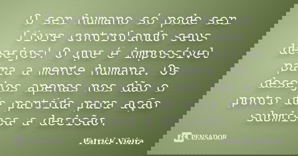 O ser humano só pode ser livre controlando seus desejos! O que é impossível para a mente humana. Os desejos apenas nos dão o ponto de partida para ação submissa... Frase de Patrick Vieira.