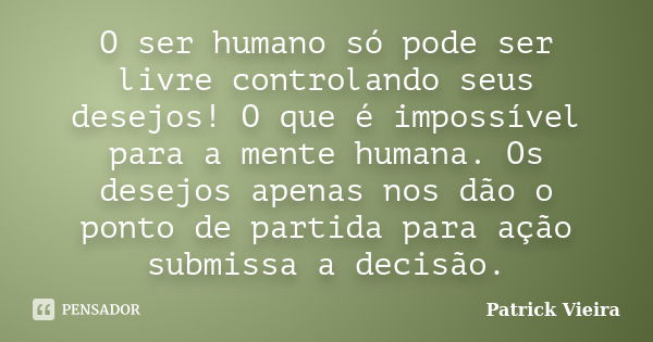 O ser humano só pode ser livre controlando seus desejos! O que é impossível para a mente humana. Os desejos apenas nos dão o ponto de partida para ação submissa... Frase de Patrick Vieira.