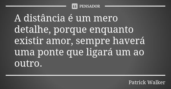 A distância é um mero detalhe, porque enquanto existir amor, sempre haverá uma ponte que ligará um ao outro.... Frase de Patrick Walker.