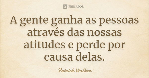 A gente ganha as pessoas através das nossas atitudes e perde por causa delas.... Frase de Patrick Walker.