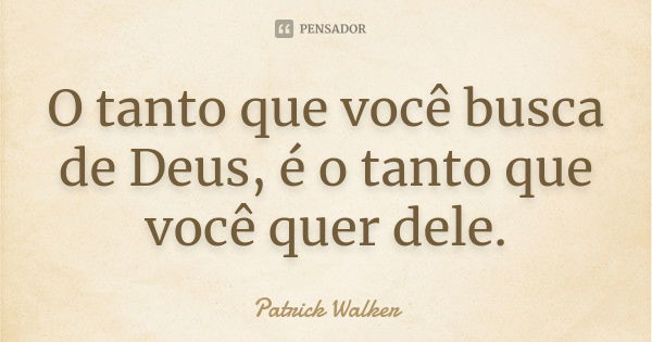 O tanto que você busca de Deus, é o tanto que você quer dele.... Frase de Patrick Walker.