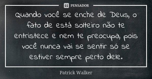 Quando você se enche de Deus, o fato de está solteiro não te entristece e nem te preocupa, pois você nunca vai se sentir só se estiver sempre perto dele.... Frase de Patrick Walker.