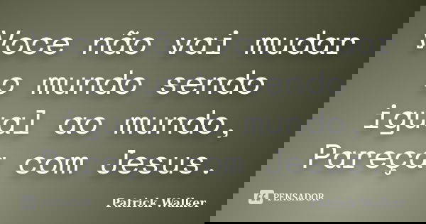 Voce não vai mudar o mundo sendo igual ao mundo, Pareça com Jesus.... Frase de Patrick Walker.