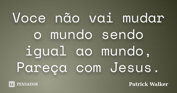 Voce não vai mudar o mundo sendo igual ao mundo, Pareça com Jesus.... Frase de Patrick Walker.